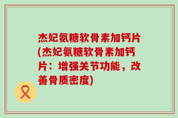杰妃氨糖软骨素加钙片(杰妃氨糖软骨素加钙片:增强关节功能,改善骨质密度)-第1张图片-氨糖科普网 杰妃氨糖软骨素加钙片(杰妃氨糖软骨素加钙片:增强关节功能,改善骨质密度)-第1张图片-氨糖科普网