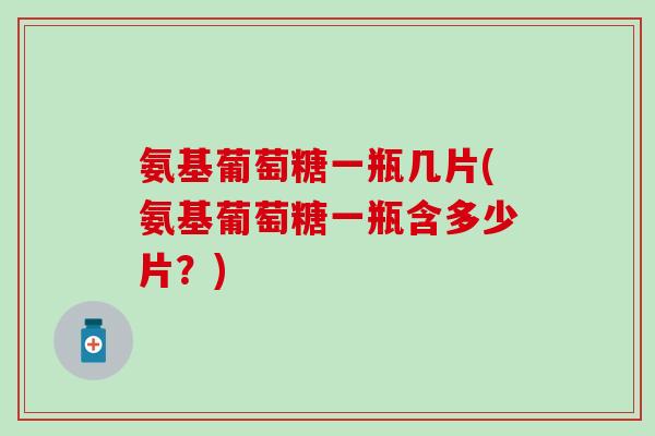 氨基葡萄糖一瓶几片(氨基葡萄糖一瓶含多少片?)-第1张图片-氨糖科普网 氨基葡萄糖一瓶几片(氨基葡萄糖一瓶含多少片?)-第1张图片-氨糖科普网
