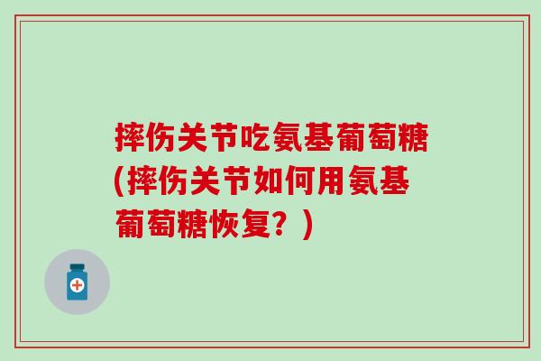 摔伤关节吃氨基葡萄糖(摔伤关节如何用氨基葡萄糖恢复?)-第1张图片-氨糖科普网 摔伤关节吃氨基葡萄糖(摔伤关节如何用氨基葡萄糖恢复?)-第1张图片-氨糖科普网