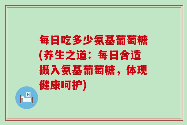 每日吃多少氨基葡萄糖(养生之道:每日合适摄入氨基葡萄糖,体现健康呵护)-第1张图片-氨糖科普网 每日吃多少氨基葡萄糖(养生之道:每日合适摄入氨基葡萄糖,体现健康呵护)-第1张图片-氨糖科普网