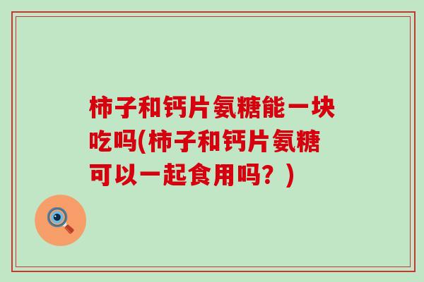 柿子和钙片氨糖能一块吃吗(柿子和钙片氨糖可以一起食用吗？)-第1张图片-氨糖科普网