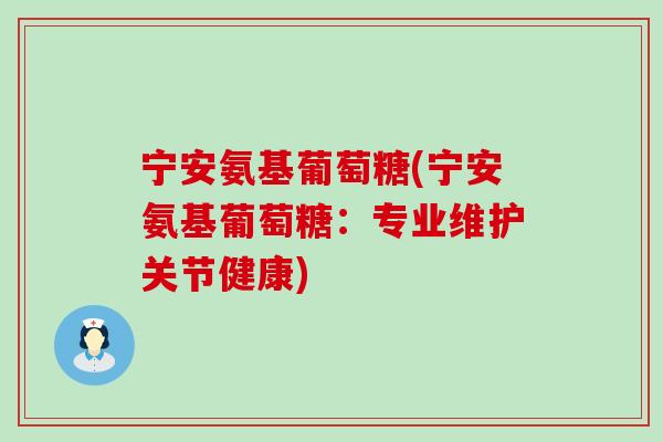 宁安氨基葡萄糖(宁安氨基葡萄糖:专业维护关节健康)-第1张图片-氨糖科普网 宁安氨基葡萄糖(宁安氨基葡萄糖:专业维护关节健康)-第1张图片-氨糖科普网