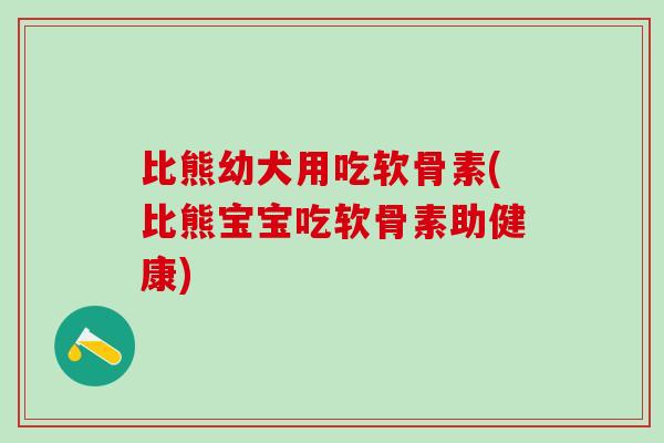 比熊幼犬用吃软骨素(比熊宝宝吃软骨素助健康)-第1张图片-氨糖科普网 比熊幼犬用吃软骨素(比熊宝宝吃软骨素助健康)-第1张图片-氨糖科普网