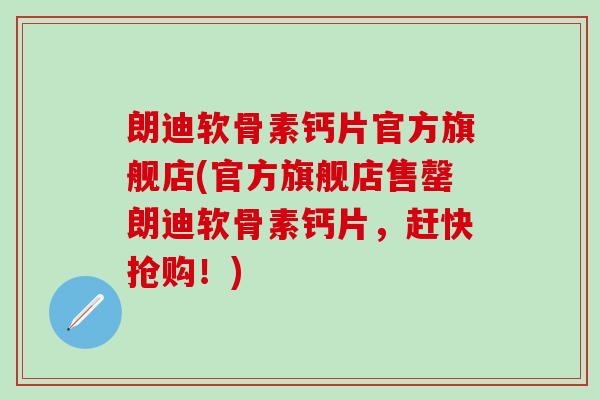 朗迪软骨素钙片官方旗舰店(官方旗舰店售罄朗迪软骨素钙片,赶快抢购!)-第1张图片-氨糖科普网 朗迪软骨素钙片官方旗舰店(官方旗舰店售罄朗迪软骨素钙片,赶快抢购!)-第1张图片-氨糖科普网