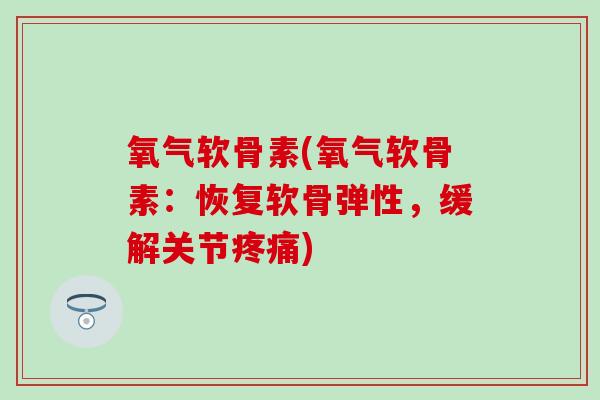 氧气软骨素(氧气软骨素:恢复软骨弹性,缓解关节疼痛)-第1张图片-氨糖科普网 氧气软骨素(氧气软骨素:恢复软骨弹性,缓解关节疼痛)-第1张图片-氨糖科普网
