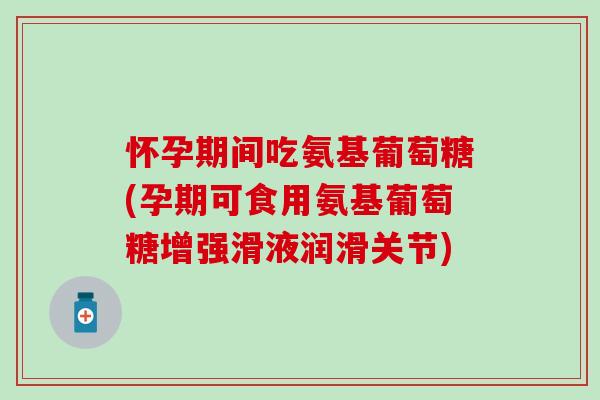 怀孕期间吃氨基葡萄糖(孕期可食用氨基葡萄糖增强滑液润滑关节)-第1张图片-氨糖科普网 怀孕期间吃氨基葡萄糖(孕期可食用氨基葡萄糖增强滑液润滑关节)-第1张图片-氨糖科普网