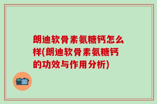 朗迪软骨素氨糖钙怎么样(朗迪软骨素氨糖钙的功效与作用分析)-第1张图片-氨糖科普网 朗迪软骨素氨糖钙怎么样(朗迪软骨素氨糖钙的功效与作用分析)-第1张图片-氨糖科普网