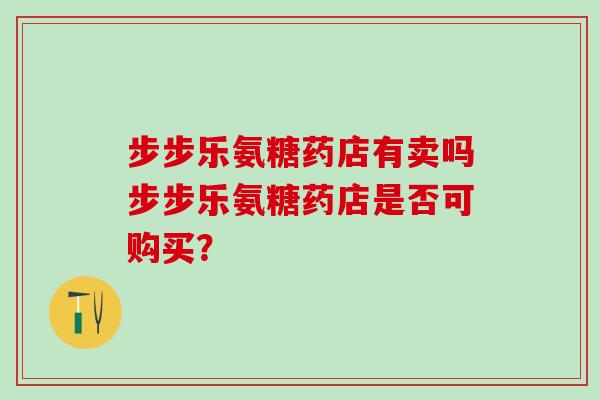 步步乐氨糖药店有卖吗步步乐氨糖药店是否可购买?-第1张图片-氨糖科普网 步步乐氨糖药店有卖吗步步乐氨糖药店是否可购买?-第1张图片-氨糖科普网