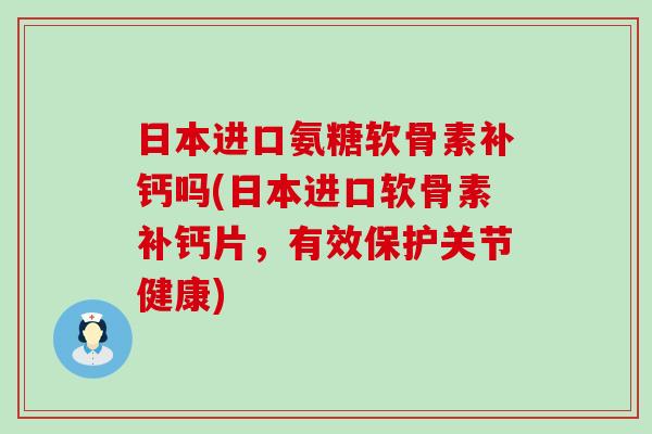 日本进口氨糖软骨素补钙吗(日本进口软骨素补钙片，有效保护关节健康)-第1张图片-氨糖科普网