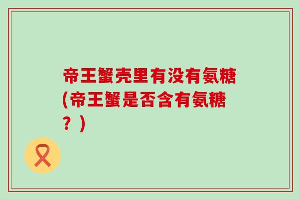 帝王蟹壳里有没有氨糖(帝王蟹是否含有氨糖?)-第1张图片-氨糖科普网 帝王蟹壳里有没有氨糖(帝王蟹是否含有氨糖?)-第1张图片-氨糖科普网