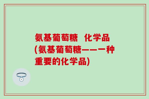 氨基葡萄糖 化学品(氨基葡萄糖——一种重要的化学品)-第1张图片-氨糖科普网 氨基葡萄糖 化学品(氨基葡萄糖——一种重要的化学品)-第1张图片-氨糖科普网