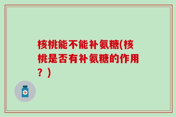 核桃能不能补氨糖(核桃是否有补氨糖的作用？)-第1张图片-氨糖科普网