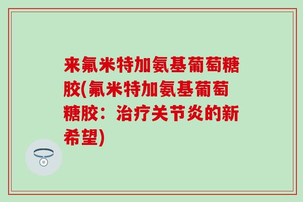 来氟米特加氨基葡萄糖胶(氟米特加氨基葡萄糖胶：治疗关节炎的新希望)-第1张图片-氨糖科普网