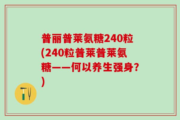 普丽普莱氨糖240粒(240粒普莱普莱氨糖——何以养生强身?)-第1张图片-氨糖科普网 普丽普莱氨糖240粒(240粒普莱普莱氨糖——何以养生强身?)-第1张图片-氨糖科普网