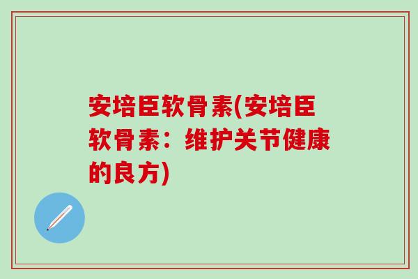 安培臣软骨素(安培臣软骨素：维护关节健康的良方)-第1张图片-氨糖科普网