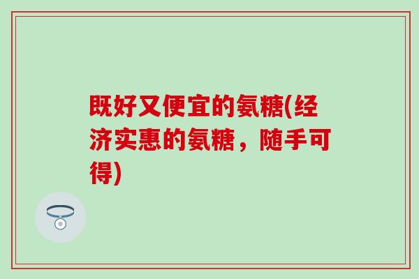 既好又便宜的氨糖(经济实惠的氨糖,随手可得)-第1张图片-氨糖科普网 既好又便宜的氨糖(经济实惠的氨糖,随手可得)-第1张图片-氨糖科普网