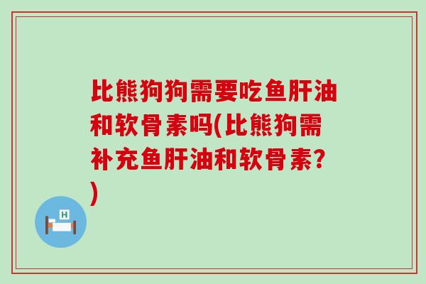 比熊狗狗需要吃鱼肝油和软骨素吗(比熊狗需补充鱼肝油和软骨素？)-第1张图片-氨糖科普网
