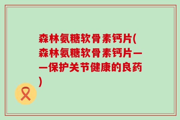 森林氨糖软骨素钙片(森林氨糖软骨素钙片——保护关节健康的良药)-第1张图片-氨糖科普网 森林氨糖软骨素钙片(森林氨糖软骨素钙片——保护关节健康的良药)-第1张图片-氨糖科普网