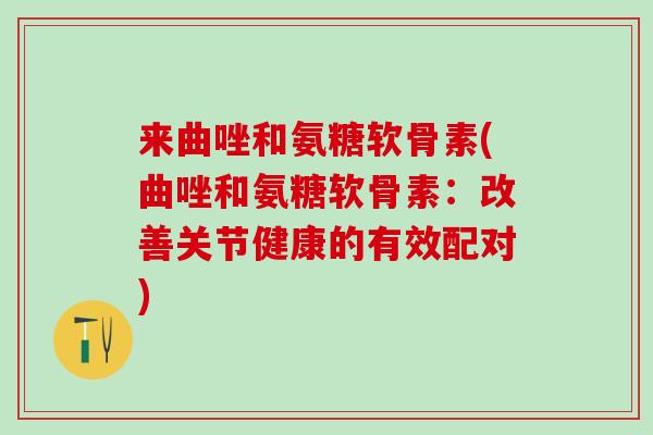 来曲唑和氨糖软骨素(曲唑和氨糖软骨素:改善关节健康的有效配对)-第1张图片-氨糖科普网 来曲唑和氨糖软骨素(曲唑和氨糖软骨素:改善关节健康的有效配对)-第1张图片-氨糖科普网