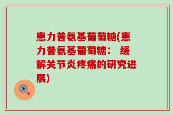 惠力普氨基葡萄糖(惠力普氨基葡萄糖: 缓解关节炎疼痛的研究进展)-第1张图片-氨糖科普网 惠力普氨基葡萄糖(惠力普氨基葡萄糖: 缓解关节炎疼痛的研究进展)-第1张图片-氨糖科普网