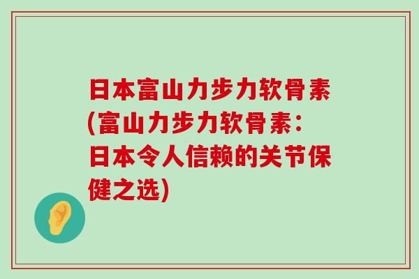 日本富山力步力软骨素(富山力步力软骨素：日本令人信赖的关节保健之选)-第1张图片-氨糖科普网