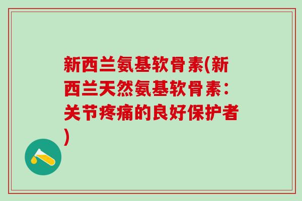 新西兰氨基软骨素(新西兰天然氨基软骨素:关节疼痛的良好保护者)-第1张图片-氨糖科普网 新西兰氨基软骨素(新西兰天然氨基软骨素:关节疼痛的良好保护者)-第1张图片-氨糖科普网