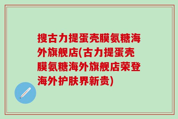 搜古力提蛋壳膜氨糖海外旗舰店(古力提蛋壳膜氨糖海外旗舰店荣登海外护肤界新贵)-第1张图片-氨糖科普网 搜古力提蛋壳膜氨糖海外旗舰店(古力提蛋壳膜氨糖海外旗舰店荣登海外护肤界新贵)-第1张图片-氨糖科普网