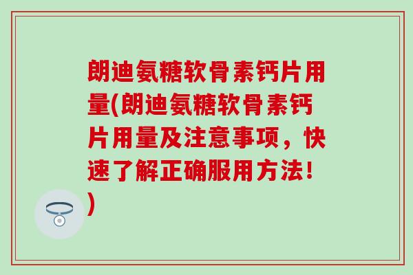 朗迪氨糖软骨素钙片用量(朗迪氨糖软骨素钙片用量及注意事项，快速了解正确服用方法！)-第1张图片-氨糖科普网