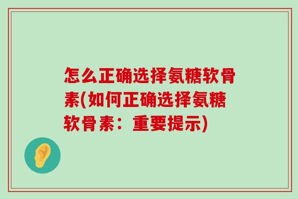 怎么正确选择氨糖软骨素(如何正确选择氨糖软骨素:重要提示)-第1张图片-氨糖科普网 怎么正确选择氨糖软骨素(如何正确选择氨糖软骨素:重要提示)-第1张图片-氨糖科普网