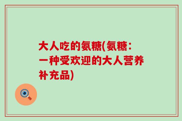 大人吃的氨糖(氨糖：一种受欢迎的大人营养补充品)-第1张图片-氨糖科普网