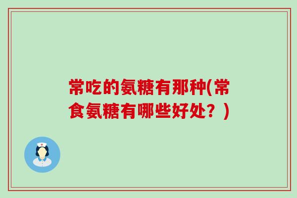 常吃的氨糖有那种(常食氨糖有哪些好处？)-第1张图片-氨糖科普网