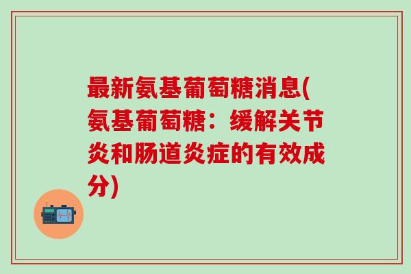 最新氨基葡萄糖消息(氨基葡萄糖:缓解关节炎和肠道炎症的有效成分)-第1张图片-氨糖科普网 最新氨基葡萄糖消息(氨基葡萄糖:缓解关节炎和肠道炎症的有效成分)-第1张图片-氨糖科普网