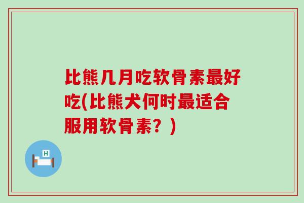比熊几月吃软骨素最好吃(比熊犬何时最适合服用软骨素?)-第1张图片-氨糖科普网 比熊几月吃软骨素最好吃(比熊犬何时最适合服用软骨素?)-第1张图片-氨糖科普网