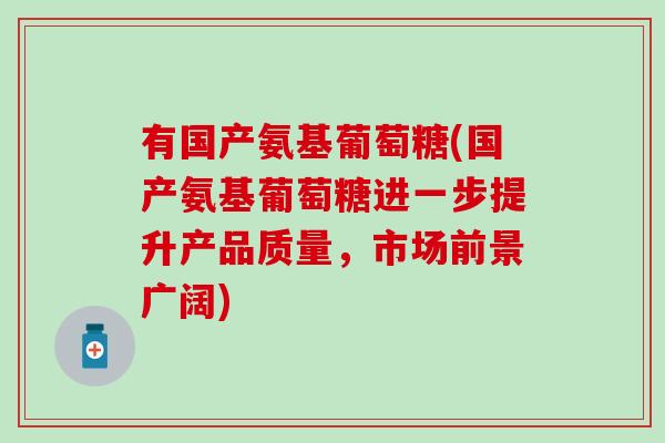 有国产氨基葡萄糖(国产氨基葡萄糖进一步提升产品质量，市场前景广阔)-第1张图片-氨糖科普网