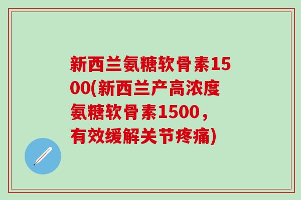 新西兰氨糖软骨素1500(新西兰产高浓度氨糖软骨素1500,有效缓解关节疼痛)-第1张图片-氨糖科普网 新西兰氨糖软骨素1500(新西兰产高浓度氨糖软骨素1500,有效缓解关节疼痛)-第1张图片-氨糖科普网