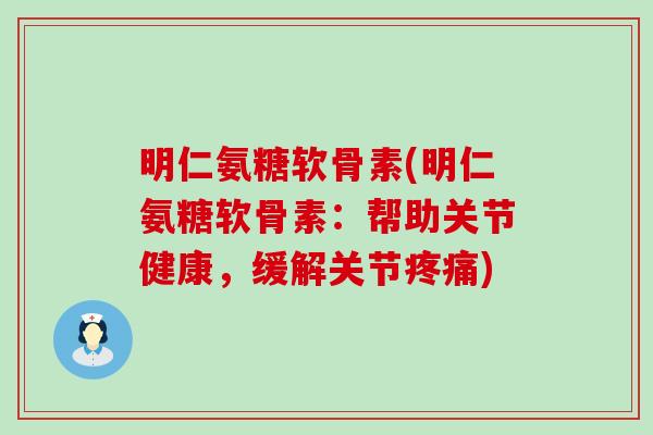 明仁氨糖软骨素(明仁氨糖软骨素:帮助关节健康,缓解关节疼痛)-第1张图片-氨糖科普网 明仁氨糖软骨素(明仁氨糖软骨素:帮助关节健康,缓解关节疼痛)-第1张图片-氨糖科普网