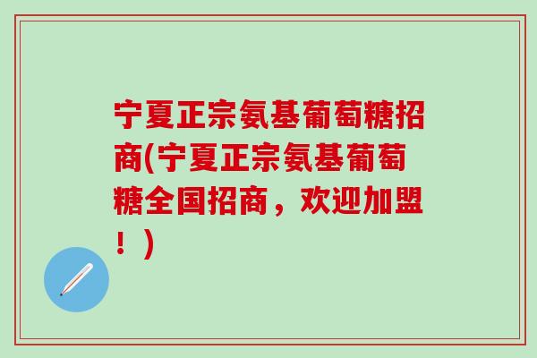 宁夏正宗氨基葡萄糖招商(宁夏正宗氨基葡萄糖全国招商，欢迎加盟！)-第1张图片-氨糖科普网