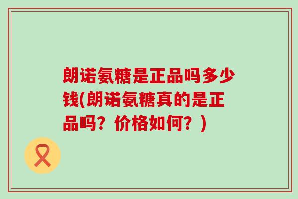 朗诺氨糖是正品吗多少钱(朗诺氨糖真的是正品吗?价格如何?)-第1张图片-氨糖科普网 朗诺氨糖是正品吗多少钱(朗诺氨糖真的是正品吗?价格如何?)-第1张图片-氨糖科普网
