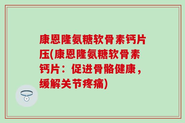 康恩隆氨糖软骨素钙片压(康恩隆氨糖软骨素钙片:促进骨骼健康,缓解关节疼痛)-第1张图片-氨糖科普网 康恩隆氨糖软骨素钙片压(康恩隆氨糖软骨素钙片:促进骨骼健康,缓解关节疼痛)-第1张图片-氨糖科普网