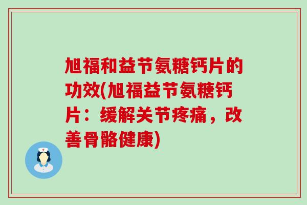 旭福和益节氨糖钙片的功效(旭福益节氨糖钙片:缓解关节疼痛,改善骨骼健康)-第1张图片-氨糖科普网 旭福和益节氨糖钙片的功效(旭福益节氨糖钙片:缓解关节疼痛,改善骨骼健康)-第1张图片-氨糖科普网