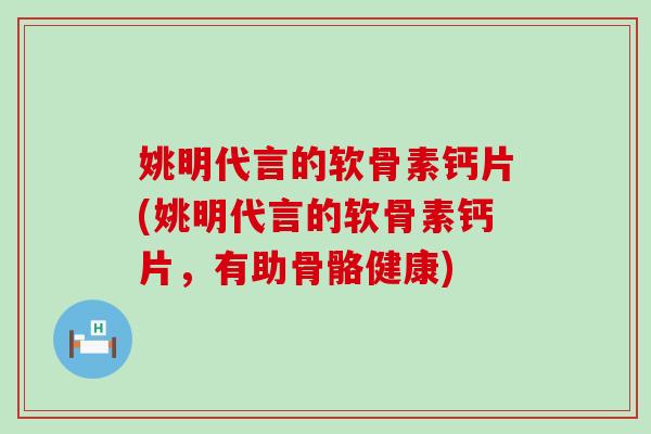 姚明代言的软骨素钙片(姚明代言的软骨素钙片,有助骨骼健康)-第1张图片-氨糖科普网 姚明代言的软骨素钙片(姚明代言的软骨素钙片,有助骨骼健康)-第1张图片-氨糖科普网
