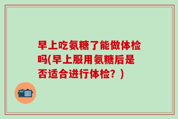 早上吃氨糖了能做体检吗(早上服用氨糖后是否适合进行体检?)-第1张图片-氨糖科普网 早上吃氨糖了能做体检吗(早上服用氨糖后是否适合进行体检?)-第1张图片-氨糖科普网