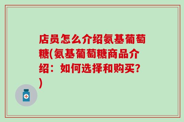 店员怎么介绍氨基葡萄糖(氨基葡萄糖商品介绍:如何选择和购买?)-第1张图片-氨糖科普网 店员怎么介绍氨基葡萄糖(氨基葡萄糖商品介绍:如何选择和购买?)-第1张图片-氨糖科普网