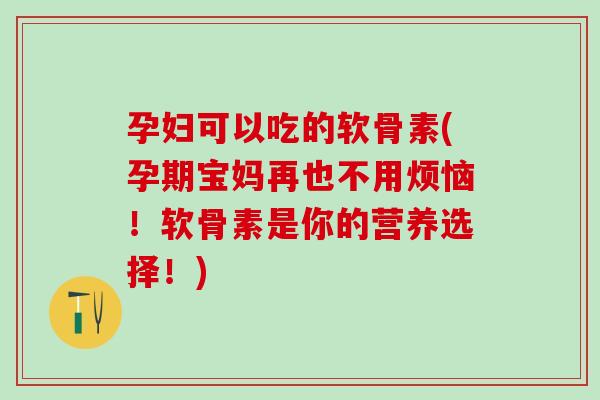 孕妇可以吃的软骨素(孕期宝妈再也不用烦恼!软骨素是你的营养选择!)-第1张图片-氨糖科普网 孕妇可以吃的软骨素(孕期宝妈再也不用烦恼!软骨素是你的营养选择!)-第1张图片-氨糖科普网