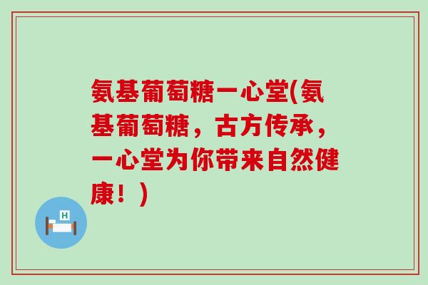 氨基葡萄糖一心堂(氨基葡萄糖,古方传承,一心堂为你带来自然健康!)-第1张图片-氨糖科普网 氨基葡萄糖一心堂(氨基葡萄糖,古方传承,一心堂为你带来自然健康!)-第1张图片-氨糖科普网