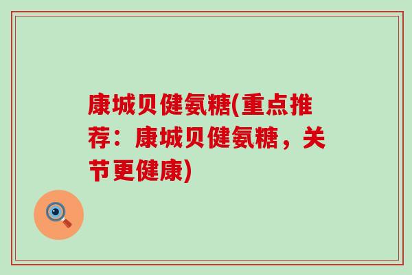 康城贝健氨糖(重点推荐:康城贝健氨糖,关节更健康)-第1张图片-氨糖科普网 康城贝健氨糖(重点推荐:康城贝健氨糖,关节更健康)-第1张图片-氨糖科普网