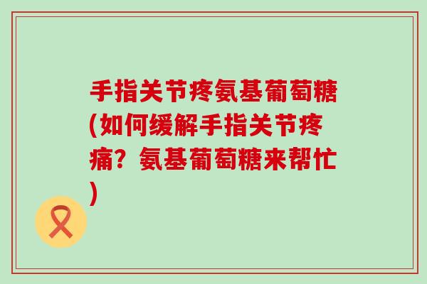 手指关节疼氨基葡萄糖(如何缓解手指关节疼痛?氨基葡萄糖来帮忙)-第1张图片-氨糖科普网 手指关节疼氨基葡萄糖(如何缓解手指关节疼痛?氨基葡萄糖来帮忙)-第1张图片-氨糖科普网
