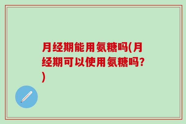 月经期能用氨糖吗(月经期可以使用氨糖吗?)-第1张图片-氨糖科普网 月经期能用氨糖吗(月经期可以使用氨糖吗?)-第1张图片-氨糖科普网