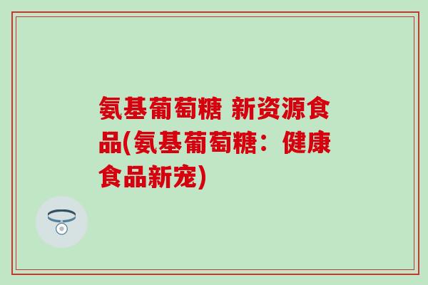 氨基葡萄糖 新资源食品(氨基葡萄糖:健康食品新宠)-第1张图片-氨糖科普网 氨基葡萄糖 新资源食品(氨基葡萄糖:健康食品新宠)-第1张图片-氨糖科普网