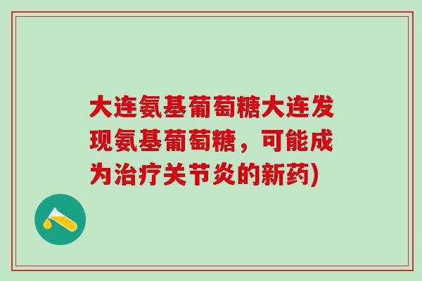 大连氨基葡萄糖大连发现氨基葡萄糖，可能成为治疗关节炎的新药)-第1张图片-氨糖科普网